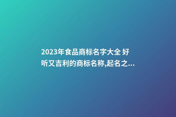 2023年食品商标名字大全 好听又吉利的商标名称,起名之家-第1张-商标起名-玄机派